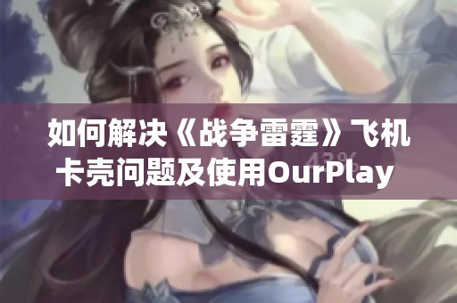 如何解决《战争雷霆》飞机卡壳问题及使用OurPlay PC游戏加速器的技巧与建议