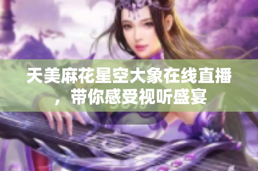 天美麻花星空大象在线直播，带你感受视听盛宴