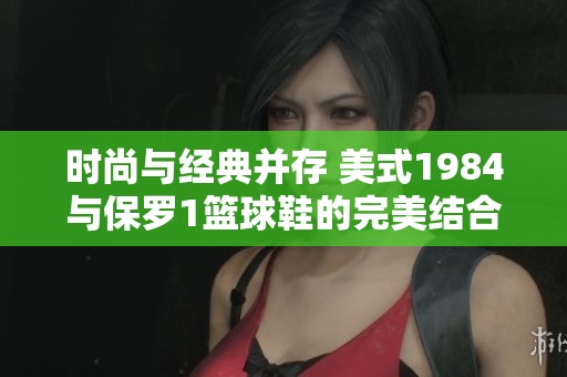 时尚与经典并存 美式1984与保罗1篮球鞋的完美结合