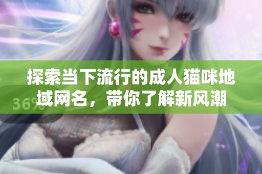 探索当下流行的成人猫咪地域网名，带你了解新风潮