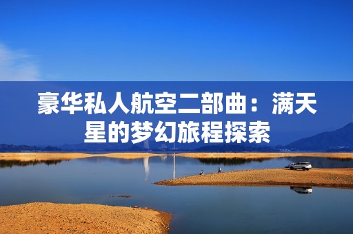 豪华私人航空二部曲：满天星的梦幻旅程探索