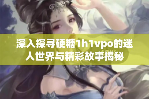 深入探寻硬糖1h1vpo的迷人世界与精彩故事揭秘