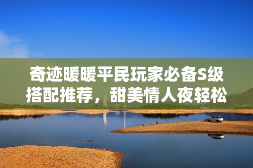 奇迹暖暖平民玩家必备S级搭配推荐，甜美情人夜轻松拿高分的最佳选择