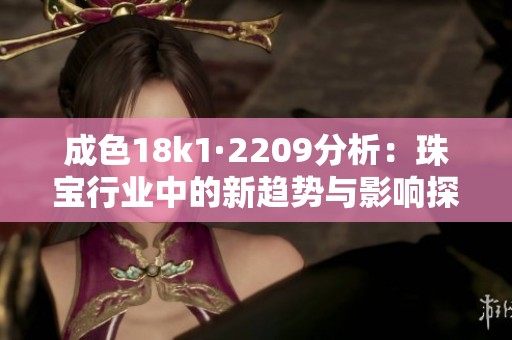 成色18k1·2209分析：珠宝行业中的新趋势与影响探讨