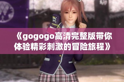 《gogogo高清完整版带你体验精彩刺激的冒险旅程》