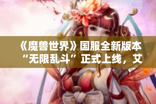 《魔兽世界》国服全新版本“无限乱斗”正式上线，艾泽拉斯家园再度迎来精彩纷呈的挑战！