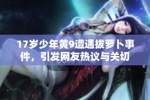 17岁少年黄9遭遇拔萝卜事件，引发网友热议与关切