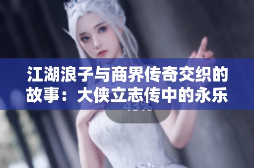江湖浪子与商界传奇交织的故事：大侠立志传中的永乐当铺与朝奉入队之路