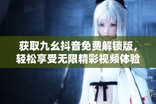 获取九幺抖音免费解锁版，轻松享受无限精彩视频体验