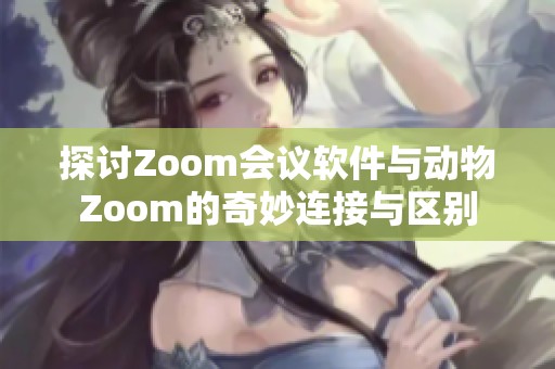 探讨Zoom会议软件与动物Zoom的奇妙连接与区别