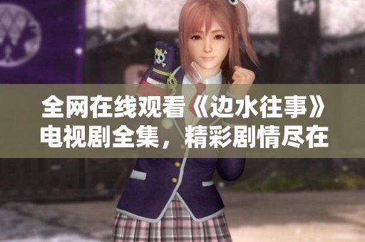 全网在线观看《边水往事》电视剧全集，精彩剧情尽在掌握