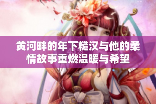 黄河畔的年下糙汉与他的柔情故事重燃温暖与希望