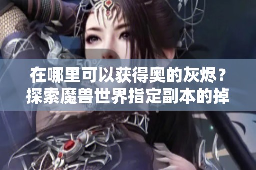 在哪里可以获得奥的灰烬？探索魔兽世界指定副本的掉落地点建议