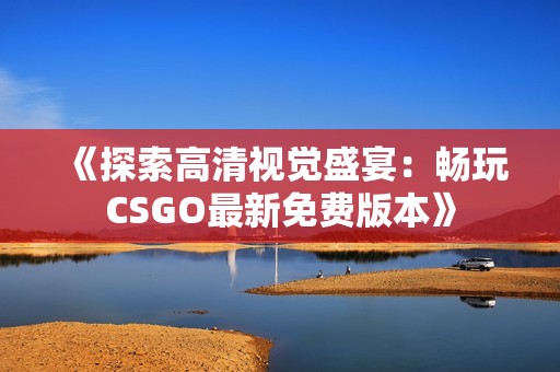 《探索高清视觉盛宴：畅玩CSGO最新免费版本》