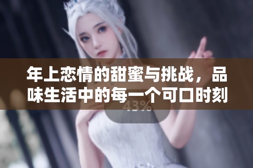 年上恋情的甜蜜与挑战，品味生活中的每一个可口时刻