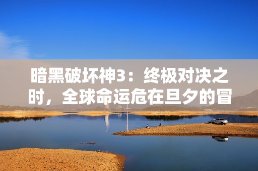 暗黑破坏神3：终极对决之时，全球命运危在旦夕的冒险旅程