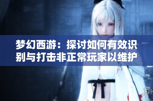 梦幻西游：探讨如何有效识别与打击非正常玩家以维护游戏的公平环境