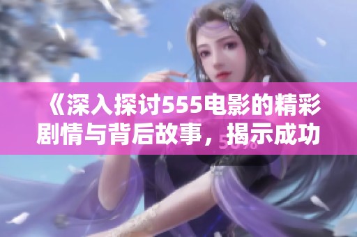 《深入探讨555电影的精彩剧情与背后故事，揭示成功秘诀》