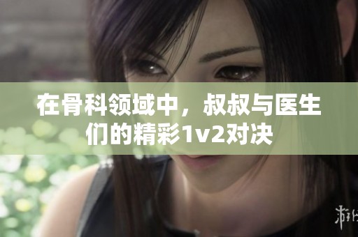 在骨科领域中，叔叔与医生们的精彩1v2对决