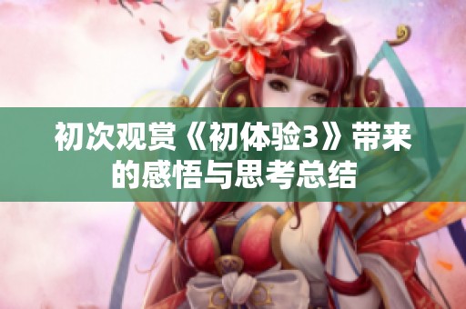 初次观赏《初体验3》带来的感悟与思考总结