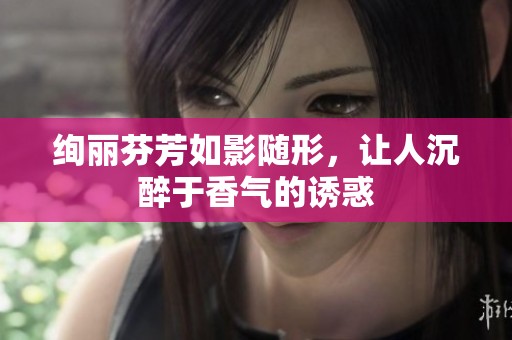 绚丽芬芳如影随形，让人沉醉于香气的诱惑