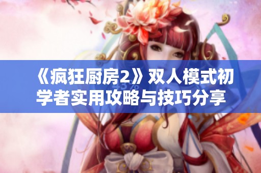 《疯狂厨房2》双人模式初学者实用攻略与技巧分享