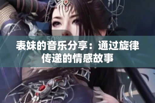 表妹的音乐分享：通过旋律传递的情感故事