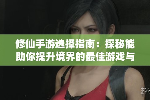 修仙手游选择指南：探秘能助你提升境界的最佳游戏与图纸解析