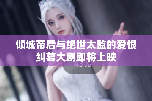 倾城帝后与绝世太监的爱恨纠葛大剧即将上映