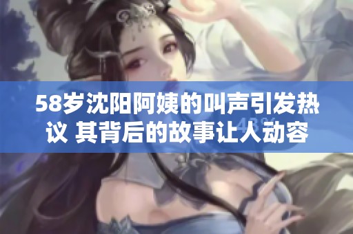 58岁沈阳阿姨的叫声引发热议 其背后的故事让人动容