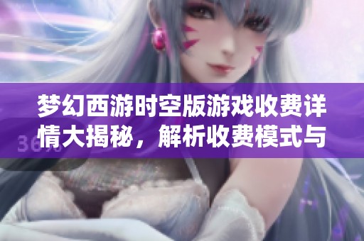 梦幻西游时空版游戏收费详情大揭秘，解析收费模式与丰富福利系统
