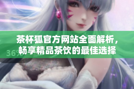 茶杯狐官方网站全面解析，畅享精品茶饮的最佳选择