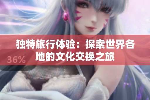 独特旅行体验：探索世界各地的文化交换之旅