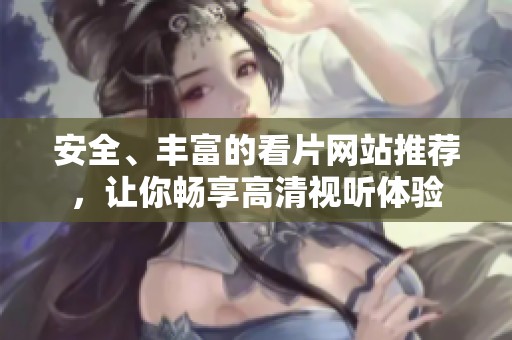 安全、丰富的看片网站推荐，让你畅享高清视听体验