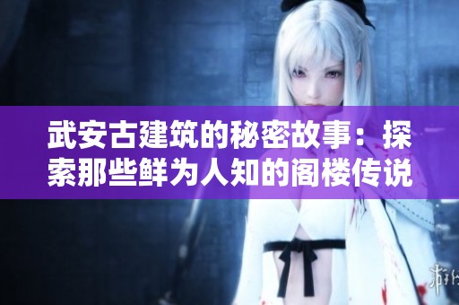 武安古建筑的秘密故事：探索那些鲜为人知的阁楼传说与历史背景