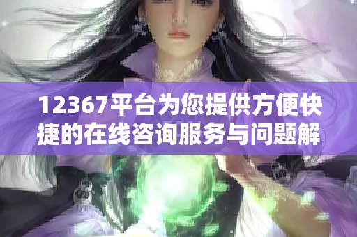 12367平台为您提供方便快捷的在线咨询服务与问题解答