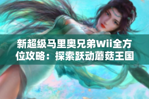 新超级马里奥兄弟Wii全方位攻略：探索跃动蘑菇王国的精彩旅程与技巧分享