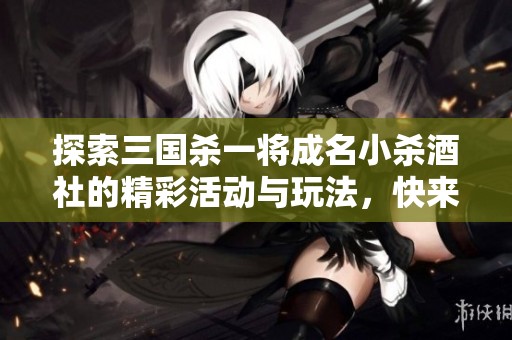 探索三国杀一将成名小杀酒社的精彩活动与玩法，快来参与吧！