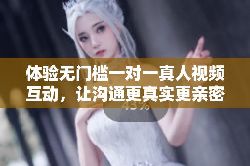 体验无门槛一对一真人视频互动，让沟通更真实更亲密
