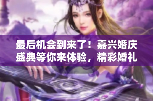 最后机会到来了！嘉兴婚庆盛典等你来体验，精彩婚礼与浪漫备婚指南一网打尽！