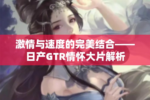 激情与速度的完美结合——日产GTR情怀大片解析