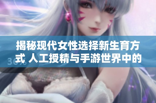 揭秘现代女性选择新生育方式 人工授精与手游世界中的育儿观念深度探讨