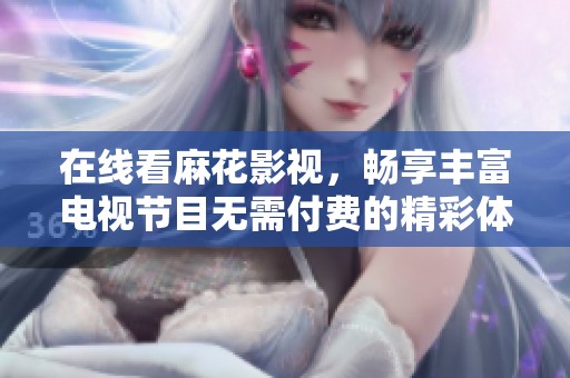 在线看麻花影视，畅享丰富电视节目无需付费的精彩体验