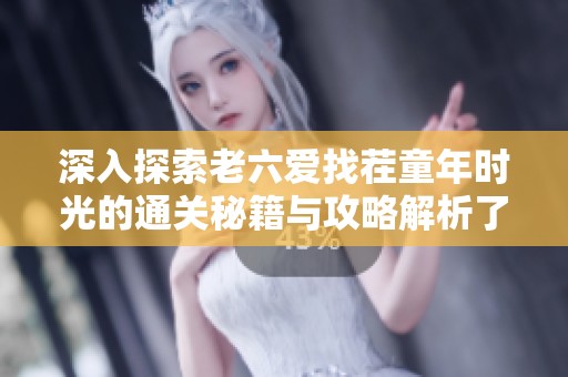 深入探索老六爱找茬童年时光的通关秘籍与攻略解析了解游戏技巧分享