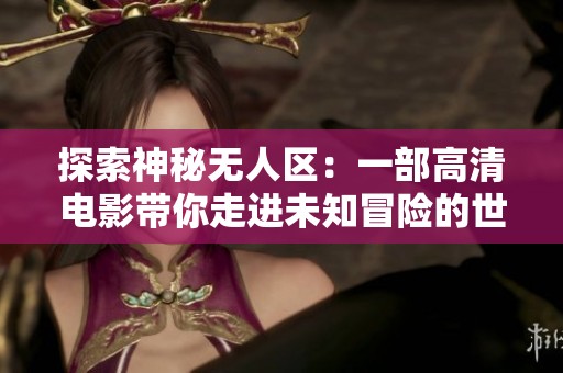探索神秘无人区：一部高清电影带你走进未知冒险的世界