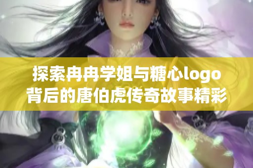 探索冉冉学姐与糖心logo背后的唐伯虎传奇故事精彩攻略与问答分析