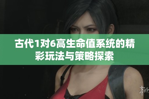 古代1对6高生命值系统的精彩玩法与策略探索