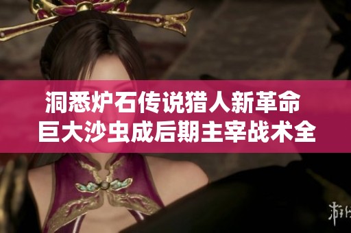 洞悉炉石传说猎人新革命 巨大沙虫成后期主宰战术全面分析与策略分享