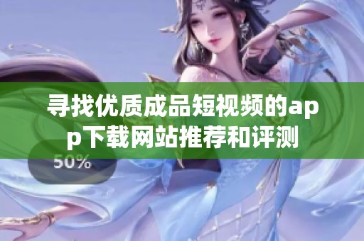 寻找优质成品短视频的app下载网站推荐和评测