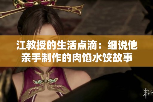 江教授的生活点滴：细说他亲手制作的肉馅水饺故事